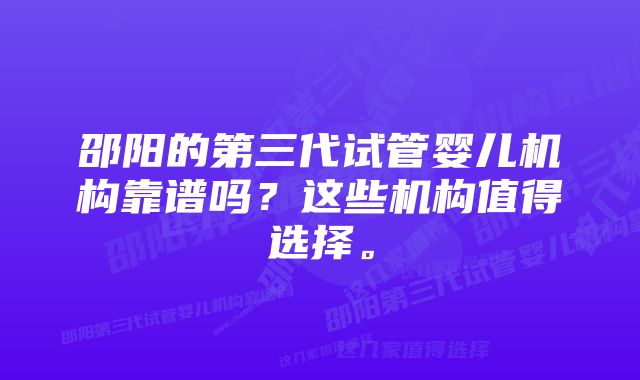 邵阳的第三代试管婴儿机构靠谱吗？这些机构值得选择。