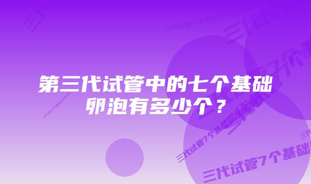 第三代试管中的七个基础卵泡有多少个？