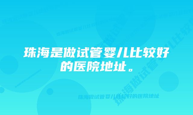 珠海是做试管婴儿比较好的医院地址。