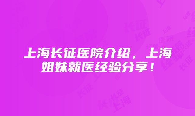 上海长征医院介绍，上海姐妹就医经验分享！