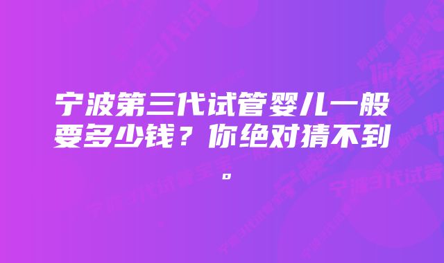 宁波第三代试管婴儿一般要多少钱？你绝对猜不到。