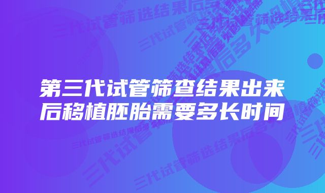 第三代试管筛查结果出来后移植胚胎需要多长时间