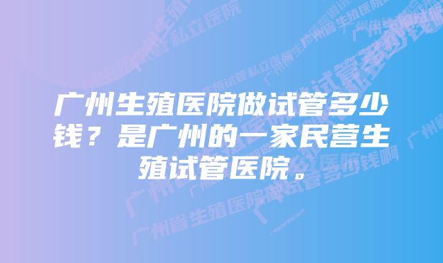 广州生殖医院做试管多少钱？是广州的一家民营生殖试管医院。