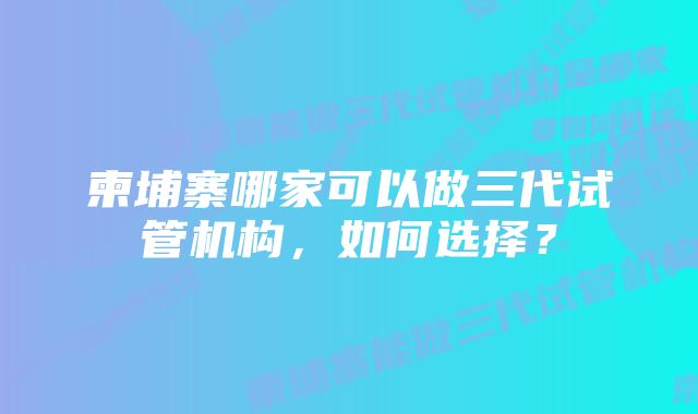 柬埔寨哪家可以做三代试管机构，如何选择？