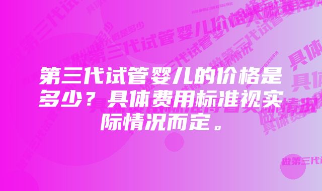 第三代试管婴儿的价格是多少？具体费用标准视实际情况而定。