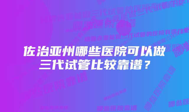 佐治亚州哪些医院可以做三代试管比较靠谱？