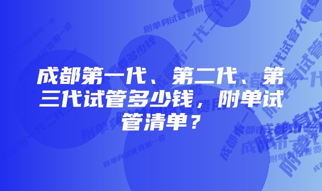 成都第一代、第二代、第三代试管多少钱，附单试管清单？