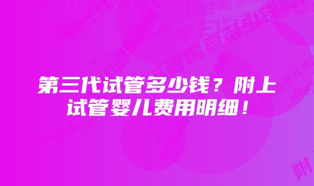 第三代试管多少钱？附上试管婴儿费用明细！