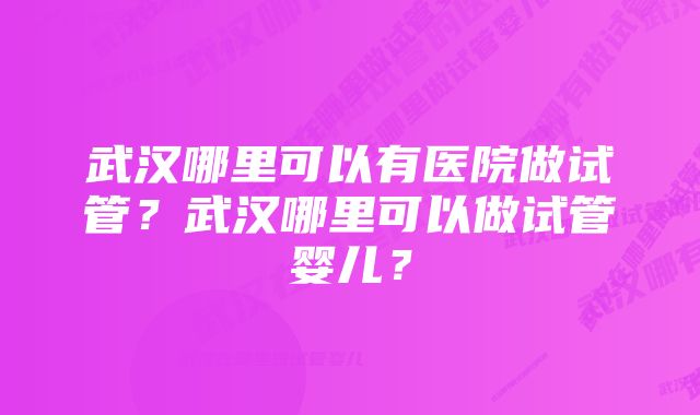 武汉哪里可以有医院做试管？武汉哪里可以做试管婴儿？