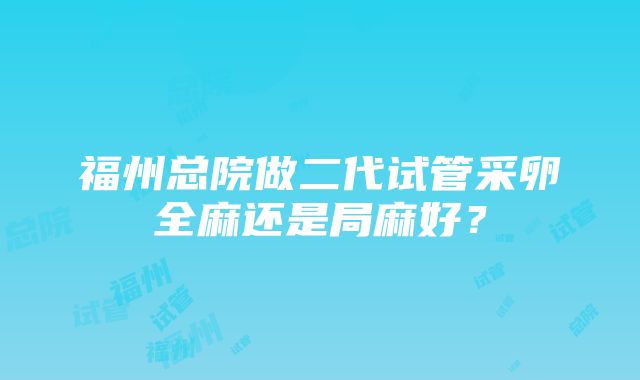 福州总院做二代试管采卵全麻还是局麻好？