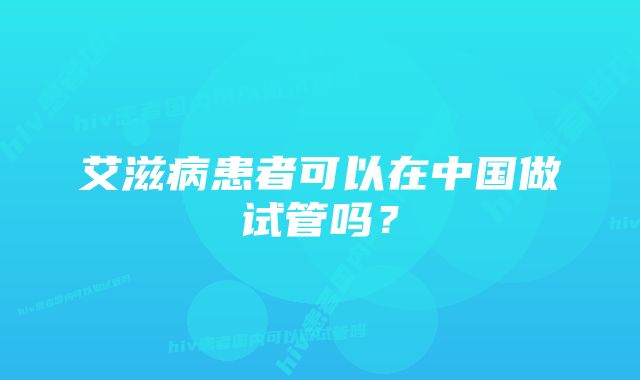 艾滋病患者可以在中国做试管吗？