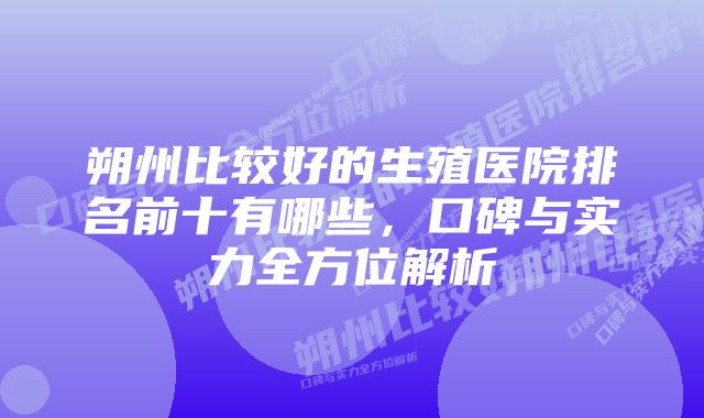 朔州比较好的生殖医院排名前十有哪些，口碑与实力全方位解析