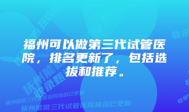 福州可以做第三代试管医院，排名更新了，包括选拔和推荐。