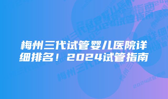 梅州三代试管婴儿医院详细排名！2024试管指南