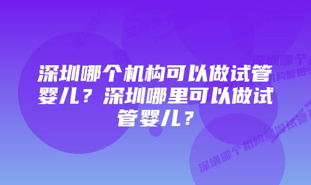 深圳哪个机构可以做试管婴儿？深圳哪里可以做试管婴儿？