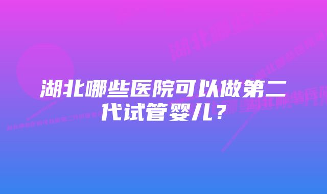 湖北哪些医院可以做第二代试管婴儿？