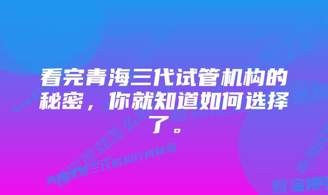 看完青海三代试管机构的秘密，你就知道如何选择了。