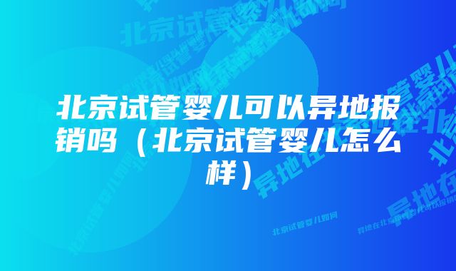 北京试管婴儿可以异地报销吗（北京试管婴儿怎么样）