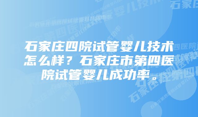 石家庄四院试管婴儿技术怎么样？石家庄市第四医院试管婴儿成功率。