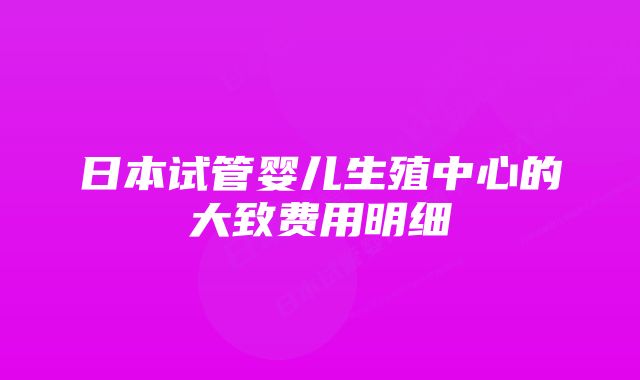 日本试管婴儿生殖中心的大致费用明细