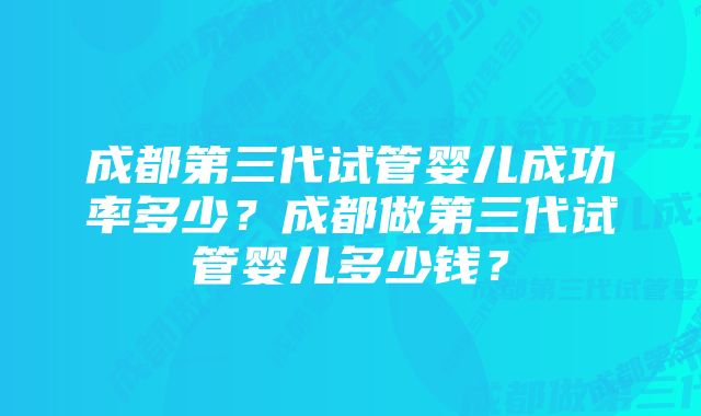 成都第三代试管婴儿成功率多少？成都做第三代试管婴儿多少钱？