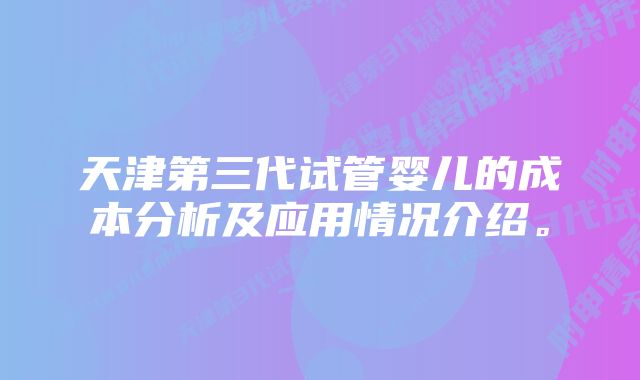 天津第三代试管婴儿的成本分析及应用情况介绍。