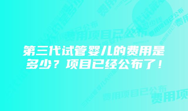 第三代试管婴儿的费用是多少？项目已经公布了！