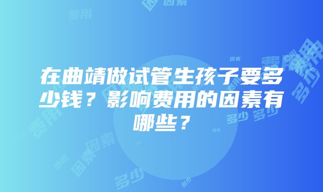 在曲靖做试管生孩子要多少钱？影响费用的因素有哪些？