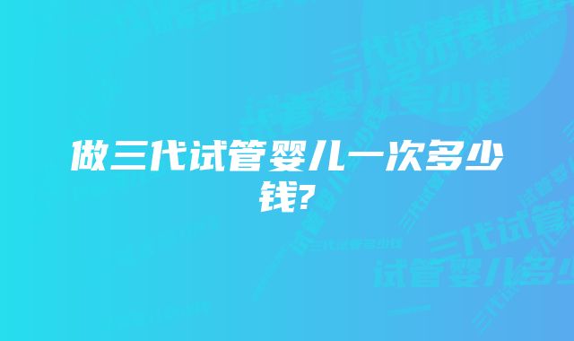 做三代试管婴儿一次多少钱?