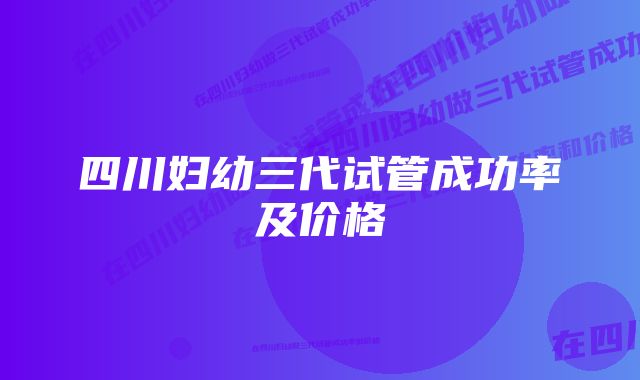 四川妇幼三代试管成功率及价格