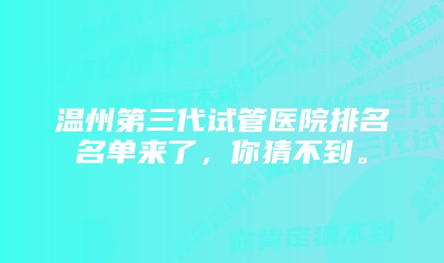 温州第三代试管医院排名名单来了，你猜不到。