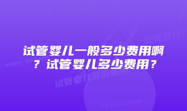 试管婴儿一般多少费用啊？试管婴儿多少费用？