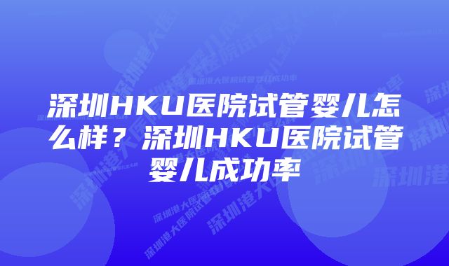 深圳HKU医院试管婴儿怎么样？深圳HKU医院试管婴儿成功率