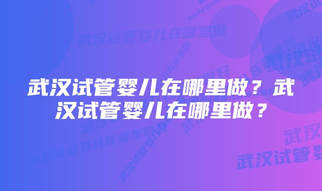 武汉试管婴儿在哪里做？武汉试管婴儿在哪里做？