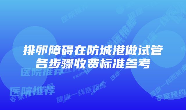 排卵障碍在防城港做试管各步骤收费标准参考