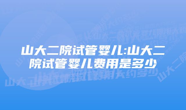 山大二院试管婴儿:山大二院试管婴儿费用是多少