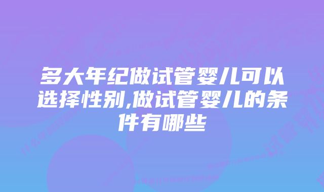 多大年纪做试管婴儿可以选择性别,做试管婴儿的条件有哪些