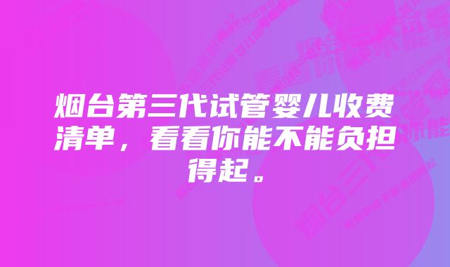 烟台第三代试管婴儿收费清单，看看你能不能负担得起。