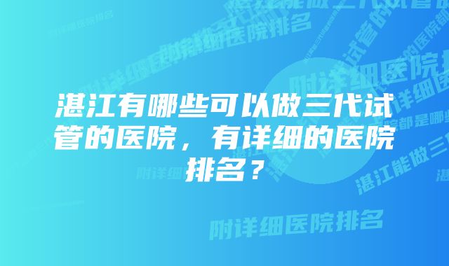 湛江有哪些可以做三代试管的医院，有详细的医院排名？