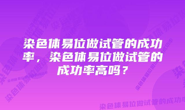 染色体易位做试管的成功率，染色体易位做试管的成功率高吗？