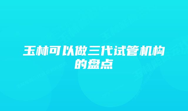 玉林可以做三代试管机构的盘点