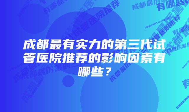 成都最有实力的第三代试管医院推荐的影响因素有哪些？