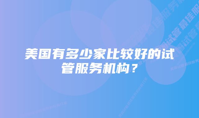 美国有多少家比较好的试管服务机构？