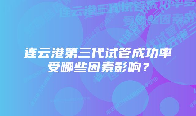 连云港第三代试管成功率受哪些因素影响？