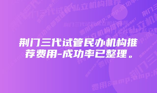 荆门三代试管民办机构推荐费用-成功率已整理。