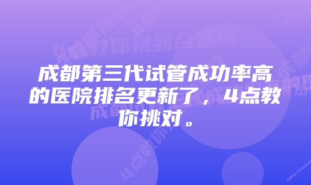 成都第三代试管成功率高的医院排名更新了，4点教你挑对。