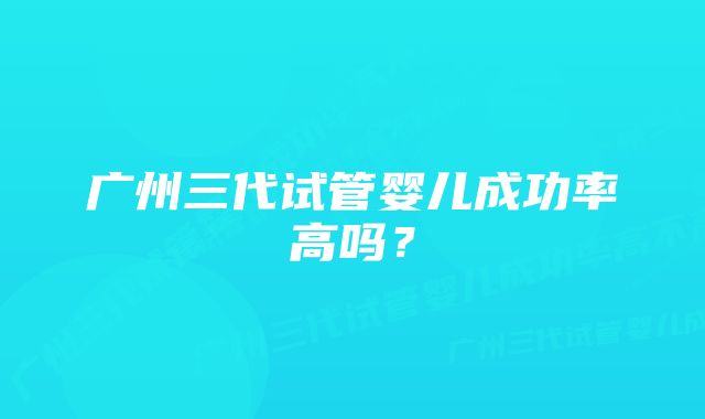 广州三代试管婴儿成功率高吗？