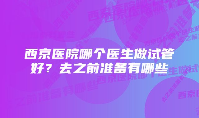 西京医院哪个医生做试管好？去之前准备有哪些