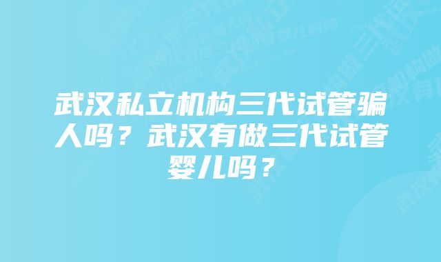 武汉私立机构三代试管骗人吗？武汉有做三代试管婴儿吗？