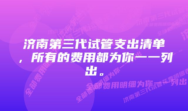 济南第三代试管支出清单，所有的费用都为你一一列出。